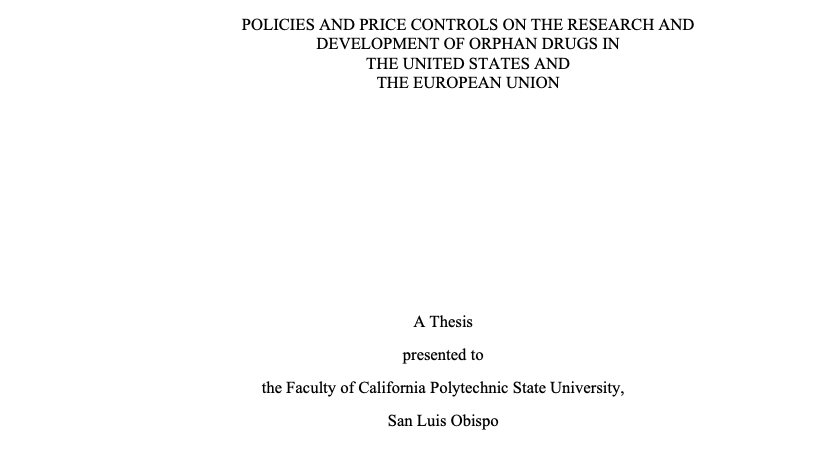 Black text on a white background: POLICIES AND PRICE CONTROLS ON THE RESEARCH AND DEVELOPMENT OF ORPHAN DRUGS IN THE UNITED STATES AND THE EUROPEAN UNION A Thesis presented to the Faculty of California Polytechnic State University, San Luis Obispo